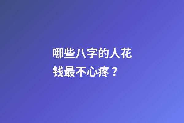 哪些八字的人花钱最不心疼 ？